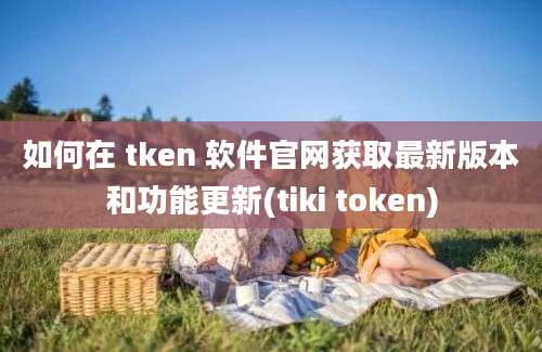 如何在 tken 软件官网获取最新版本和功能更新(tiki token)