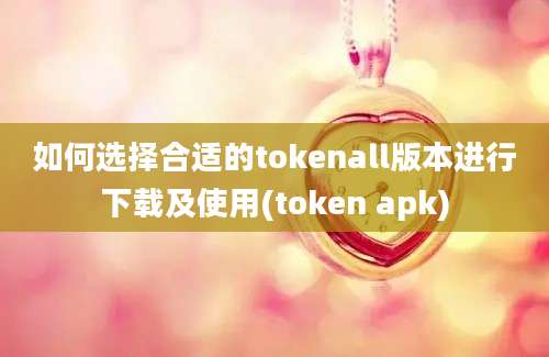 如何选择合适的tokenall版本进行下载及使用(token apk)