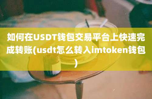 如何在USDT钱包交易平台上快速完成转账(usdt怎么转入imtoken钱包)