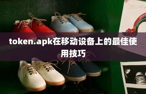 token.apk在移动设备上的最佳使用技巧