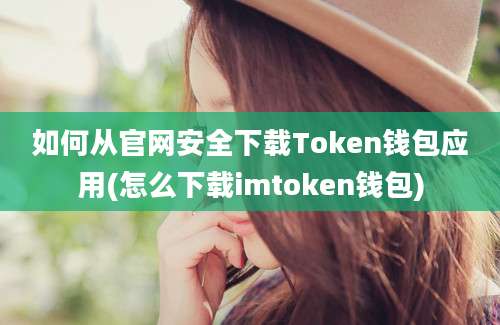 如何从官网安全下载Token钱包应用(怎么下载imtoken钱包)