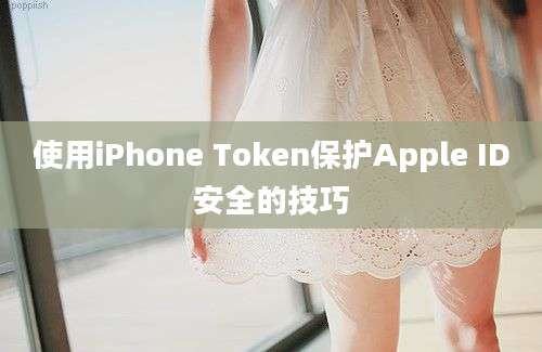 使用iPhone Token保护Apple ID安全的技巧