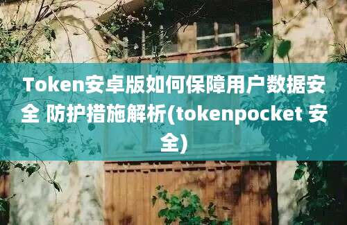 Token安卓版如何保障用户数据安全 防护措施解析(tokenpocket 安全)