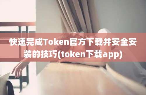 快速完成Token官方下载并安全安装的技巧(token下载app)