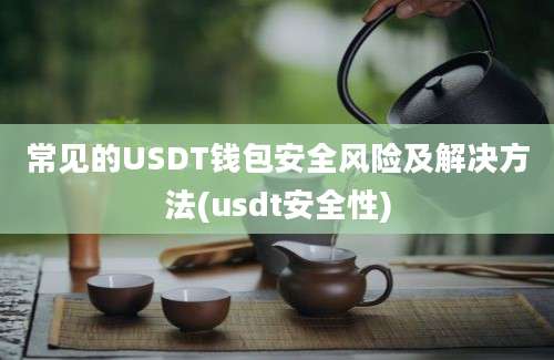 常见的USDT钱包安全风险及解决方法(usdt安全性)