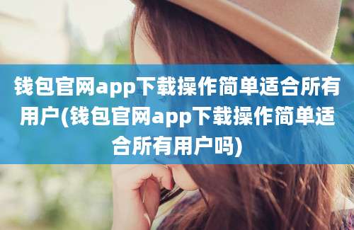 钱包官网app下载操作简单适合所有用户(钱包官网app下载操作简单适合所有用户吗)