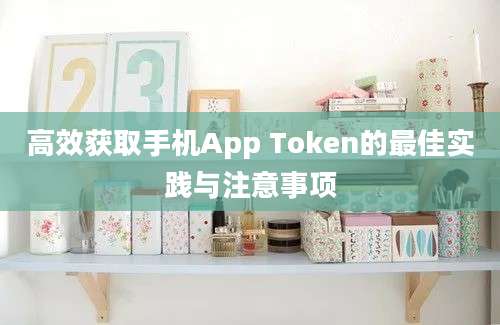 高效获取手机App Token的最佳实践与注意事项