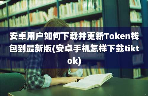 安卓用户如何下载并更新Token钱包到最新版(安卓手机怎样下载tiktok)