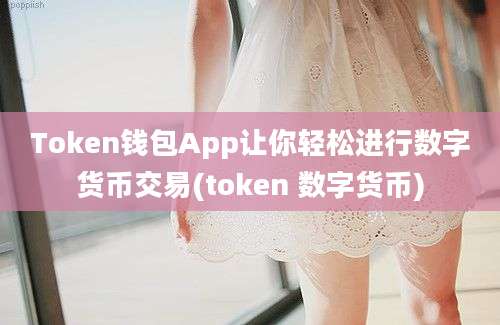 Token钱包App让你轻松进行数字货币交易(token 数字货币)