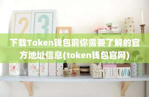 下载Token钱包前你需要了解的官方地址信息(token钱包官网)