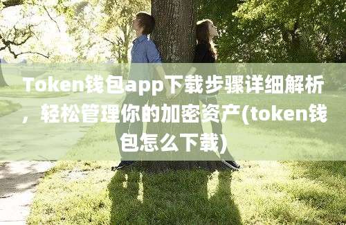 Token钱包app下载步骤详细解析，轻松管理你的加密资产(token钱包怎么下载)