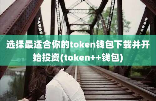 选择最适合你的token钱包下载并开始投资(token++钱包)