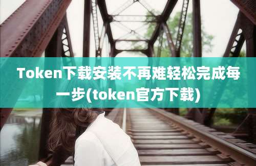 Token下载安装不再难轻松完成每一步(token官方下载)