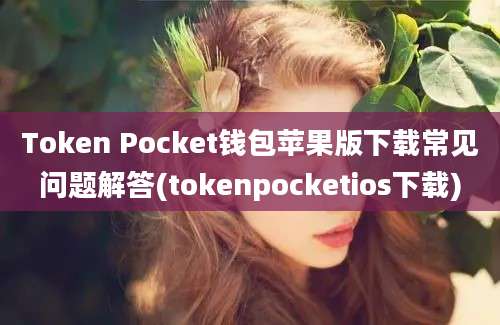 Token Pocket钱包苹果版下载常见问题解答(tokenpocketios下载)