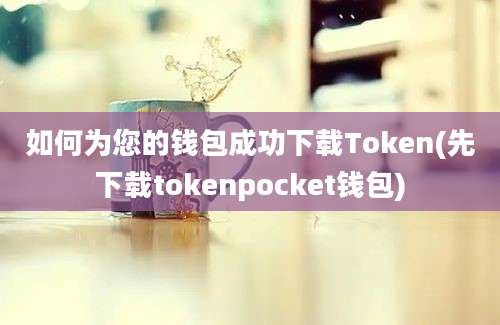 如何为您的钱包成功下载Token(先下载tokenpocket钱包)