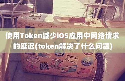 使用Token减少iOS应用中网络请求的延迟(token解决了什么问题)