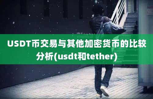 USDT币交易与其他加密货币的比较分析(usdt和tether)