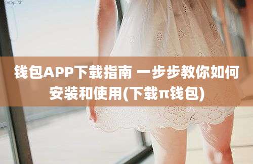 钱包APP下载指南 一步步教你如何安装和使用(下载π钱包)