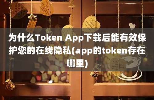 为什么Token App下载后能有效保护您的在线隐私(app的token存在哪里)