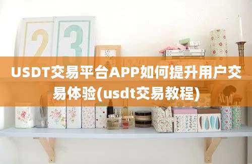 USDT交易平台APP如何提升用户交易体验(usdt交易教程)