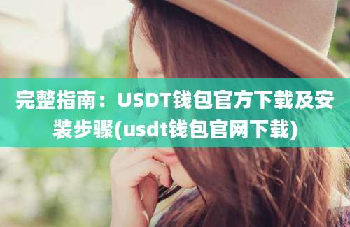 完整指南：USDT钱包官方下载及安装步骤(usdt钱包官网下载)