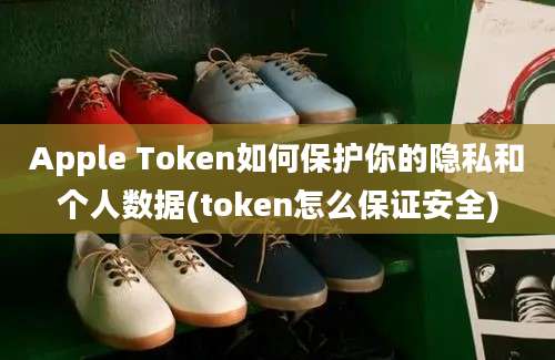 Apple Token如何保护你的隐私和个人数据(token怎么保证安全)