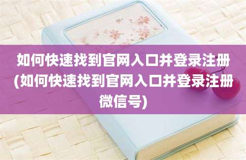 如何快速找到官网入口并登录注册(如何快速找到官网入口并登录注册微信号)