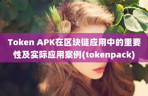 Token APK在区块链应用中的重要性及实际应用案例(tokenpack)