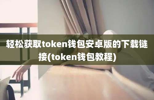 轻松获取token钱包安卓版的下载链接(token钱包教程)