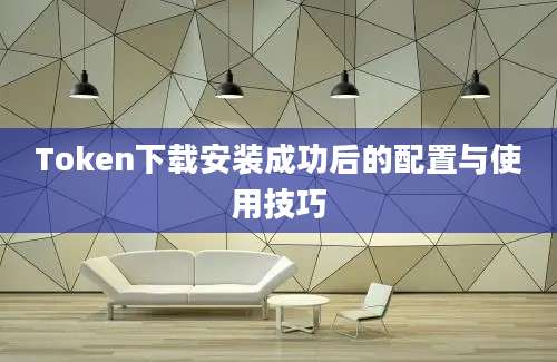 Token下载安装成功后的配置与使用技巧