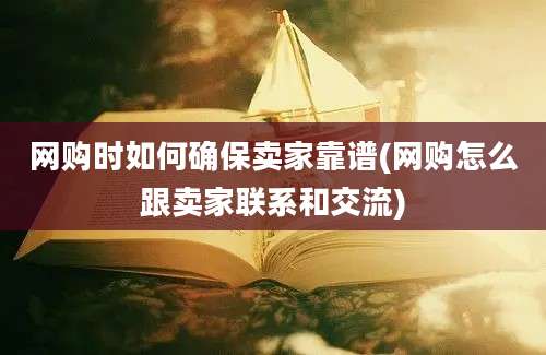 网购时如何确保卖家靠谱(网购怎么跟卖家联系和交流)