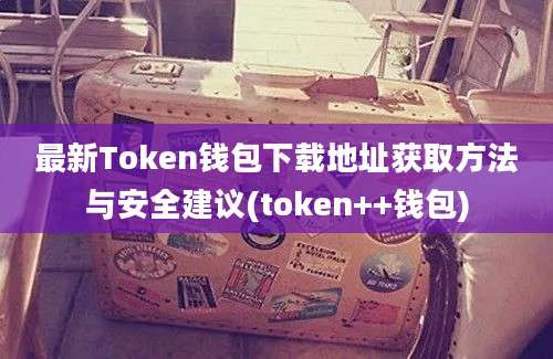 最新Token钱包下载地址获取方法与安全建议(token++钱包)