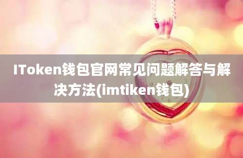 IToken钱包官网常见问题解答与解决方法(imtiken钱包)