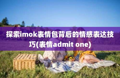 探索imok表情包背后的情感表达技巧(表情admit one)