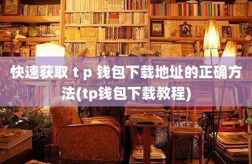 快速获取 t p 钱包下载地址的正确方法(tp钱包下载教程)