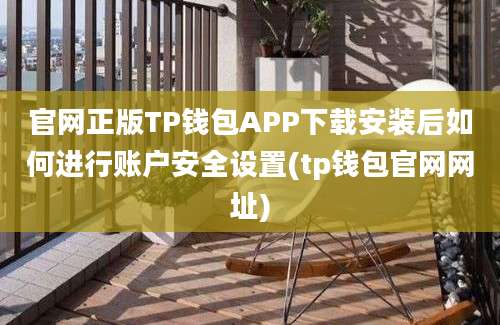 官网正版TP钱包APP下载安装后如何进行账户安全设置(tp钱包官网网址)