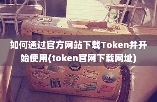 如何通过官方网站下载Token并开始使用(token官网下载网址)