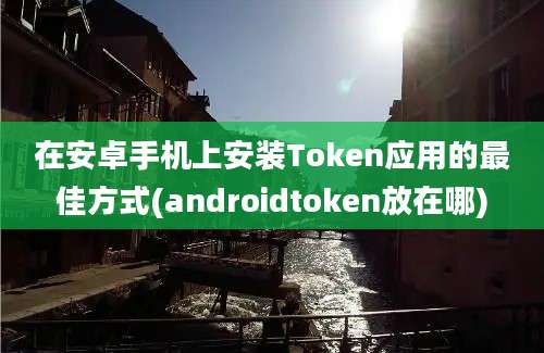 在安卓手机上安装Token应用的最佳方式(androidtoken放在哪)