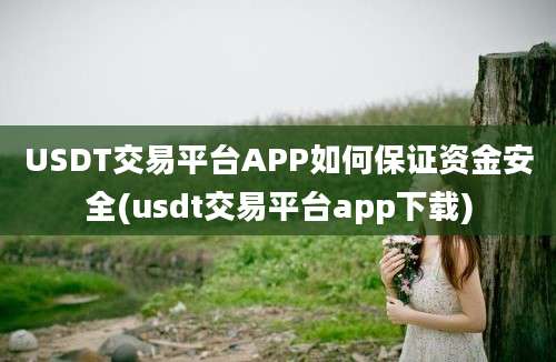 USDT交易平台APP如何保证资金安全(usdt交易平台app下载)