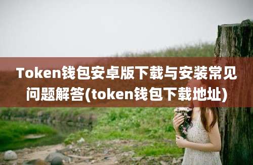 Token钱包安卓版下载与安装常见问题解答(token钱包下载地址)