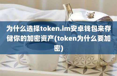 为什么选择token.im安卓钱包来存储你的加密资产(token为什么要加密)