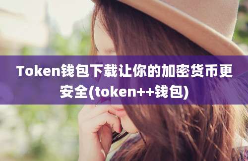 Token钱包下载让你的加密货币更安全(token++钱包)