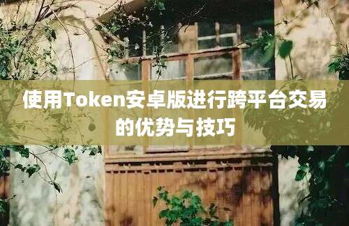 使用Token安卓版进行跨平台交易的优势与技巧