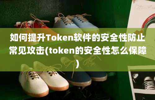 如何提升Token软件的安全性防止常见攻击(token的安全性怎么保障)