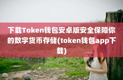 下载Token钱包安卓版安全保障你的数字货币存储(token钱包app下载)