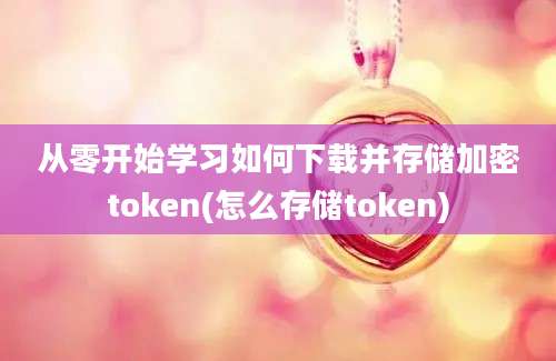 从零开始学习如何下载并存储加密token(怎么存储token)