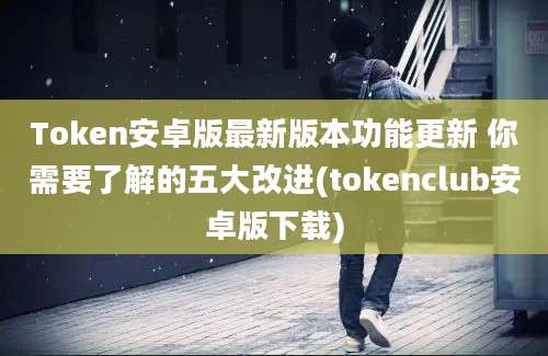 Token安卓版最新版本功能更新 你需要了解的五大改进(tokenclub安卓版下载)