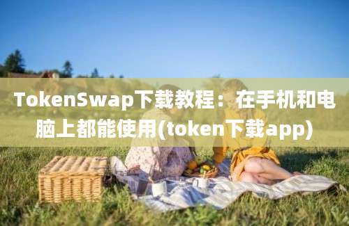 TokenSwap下载教程：在手机和电脑上都能使用(token下载app)