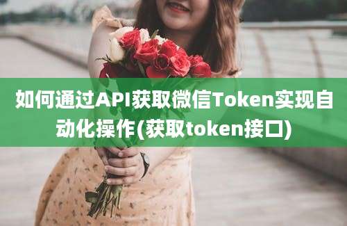 如何通过API获取微信Token实现自动化操作(获取token接口)