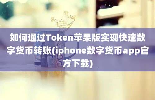 如何通过Token苹果版实现快速数字货币转账(iphone数字货币app官方下载)